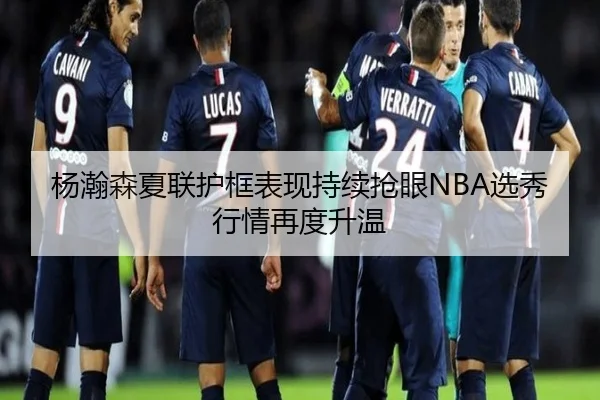杨瀚森夏联护框表现持续抢眼NBA选秀行情再度升温