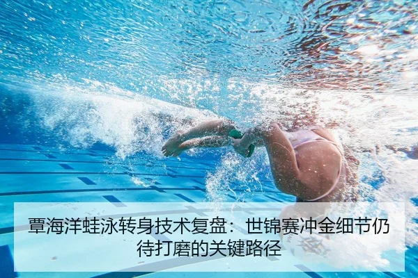 覃海洋蛙泳转身技术复盘：世锦赛冲金细节仍待打磨的关键路径